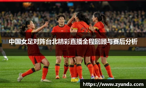 中国女足对阵台北精彩直播全程回顾与赛后分析