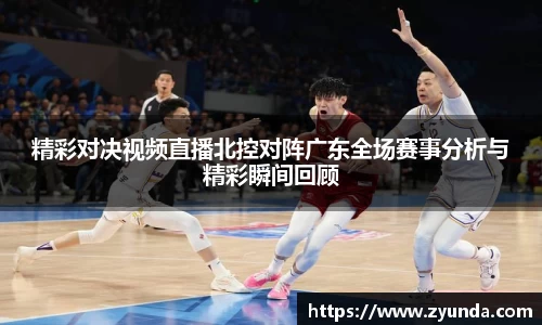 精彩对决视频直播北控对阵广东全场赛事分析与精彩瞬间回顾