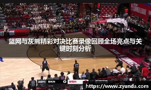 篮网与灰熊精彩对决比赛录像回顾全场亮点与关键时刻分析