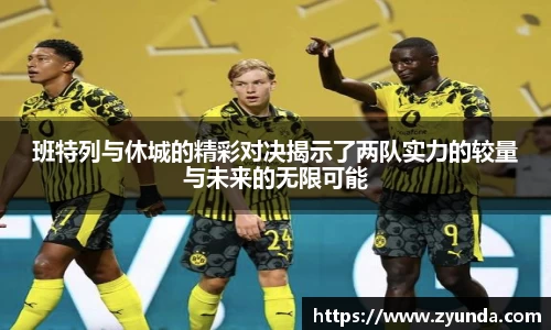 班特列与休城的精彩对决揭示了两队实力的较量与未来的无限可能