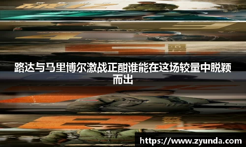 kaiyun开云路达与马里博尔激战正酣谁能在这场较量中脱颖而出