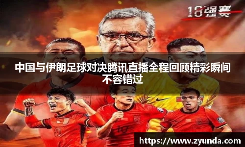 中国与伊朗足球对决腾讯直播全程回顾精彩瞬间不容错过