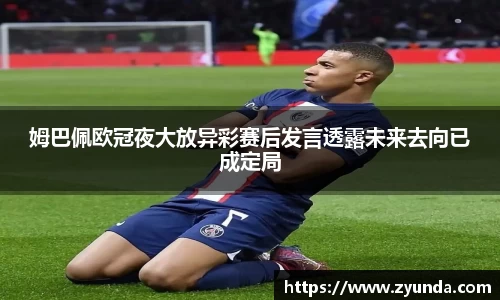 kaiyun开云姆巴佩欧冠夜大放异彩赛后发言透露未来去向已成定局